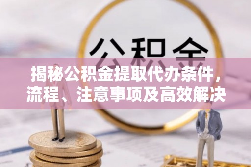 夹江揭秘公积金提取代办条件，流程、注意事项及高效解决方案