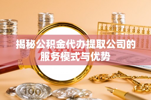 夹江揭秘公积金代办提取公司的服务模式与优势