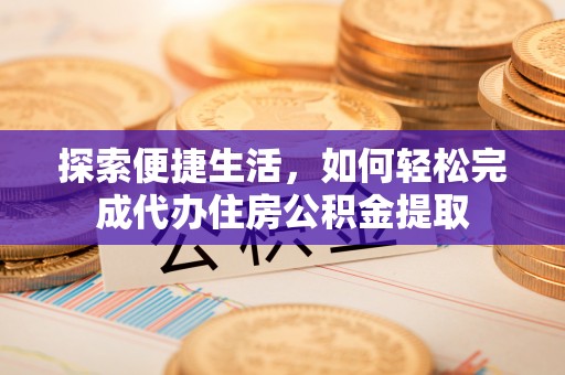 夹江探索便捷生活，如何轻松完成代办住房公积金提取