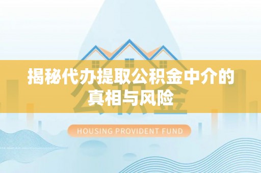 夹江揭秘代办提取公积金中介的真相与风险