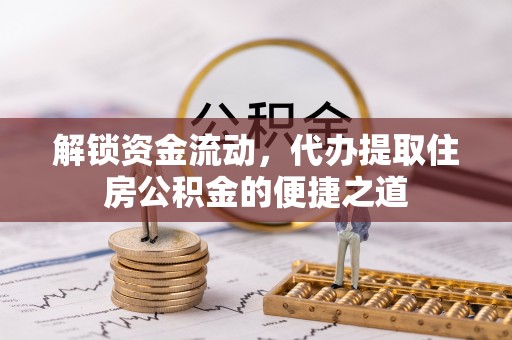 夹江解锁资金流动，代办提取住房公积金的便捷之道