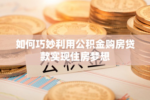 夹江如何巧妙利用公积金购房贷款实现住房梦想
