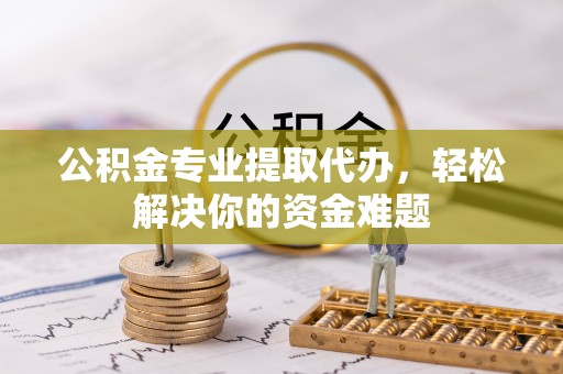 夹江公积金专业提取代办，轻松解决你的资金难题