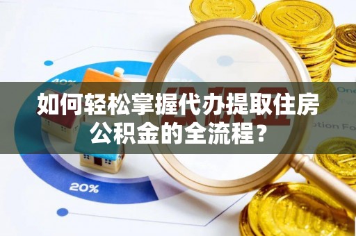 夹江如何轻松掌握代办提取住房公积金的全流程？