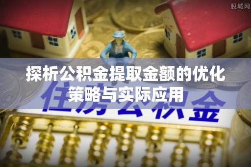 夹江探析公积金提取金额的优化策略与实际应用