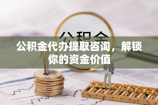 夹江公积金代办提取咨询，解锁你的资金价值