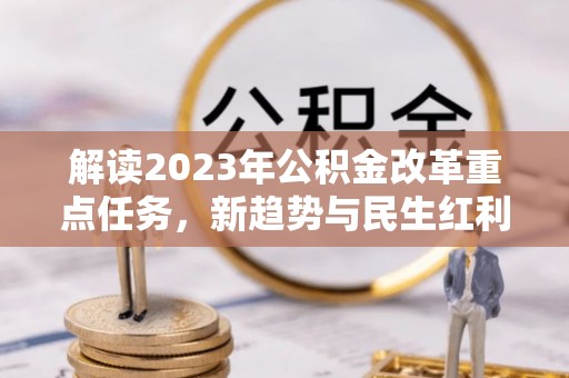 夹江解读2023年公积金改革重点任务，新趋势与民生红利