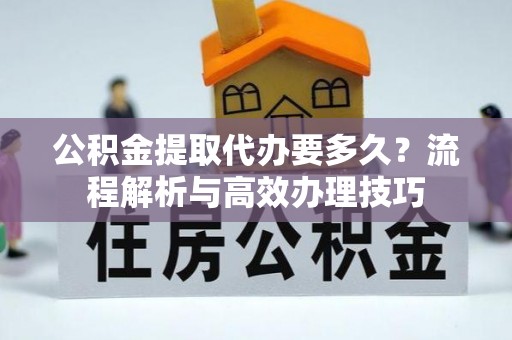 夹江公积金提取代办要多久？流程解析与高效办理技巧