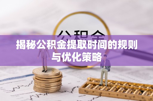 夹江揭秘公积金提取时间的规则与优化策略
