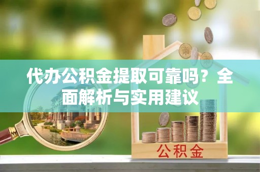 夹江代办公积金提取可靠吗？全面解析与实用建议