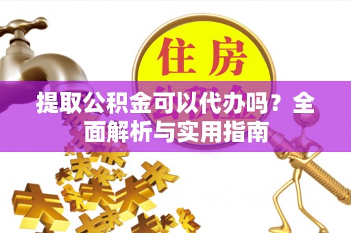 夹江提取公积金可以代办吗？全面解析与实用指南