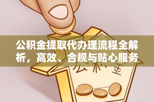 夹江公积金提取代办理流程全解析，高效、合规与贴心服务
