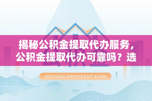 夹江揭秘公积金提取代办服务，公积金提取代办可靠吗？选择需谨慎