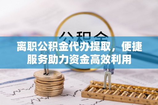 夹江离职公积金代办提取，便捷服务助力资金高效利用