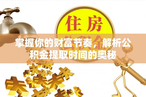 夹江掌握你的财富节奏，解析公积金提取时间的奥秘