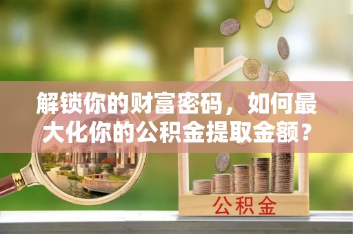 夹江解锁你的财富密码，如何最大化你的公积金提取金额？
