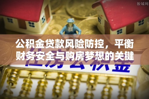 夹江公积金贷款风险防控，平衡财务安全与购房梦想的关键