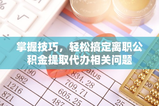 夹江掌握技巧，轻松搞定离职公积金提取代办相关问题