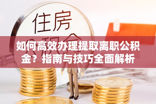 夹江如何高效办理提取离职公积金？指南与技巧全面解析