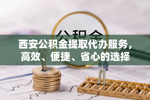 夹江西安公积金提取代办服务，高效、便捷、省心的选择