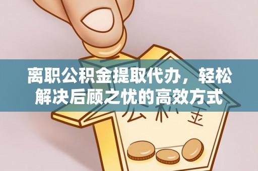 夹江离职公积金提取代办，轻松解决后顾之忧的高效方式