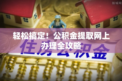 夹江轻松搞定！公积金提取网上办理全攻略