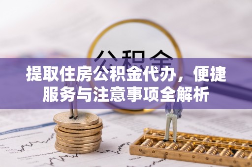 夹江提取住房公积金代办，便捷服务与注意事项全解析