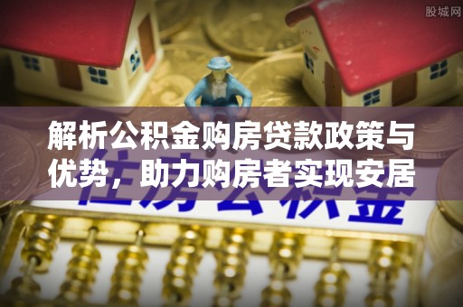 夹江解析公积金购房贷款政策与优势，助力购房者实现安居梦想