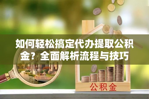 夹江如何轻松搞定代办提取公积金？全面解析流程与技巧