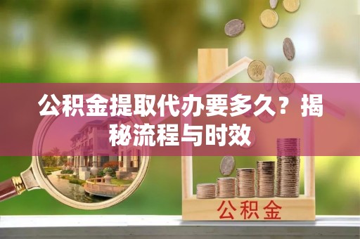 夹江公积金提取代办要多久？揭秘流程与时效