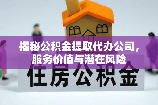 夹江揭秘公积金提取代办公司，服务价值与潜在风险
