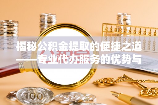 夹江揭秘公积金提取的便捷之道——专业代办服务的优势与选择