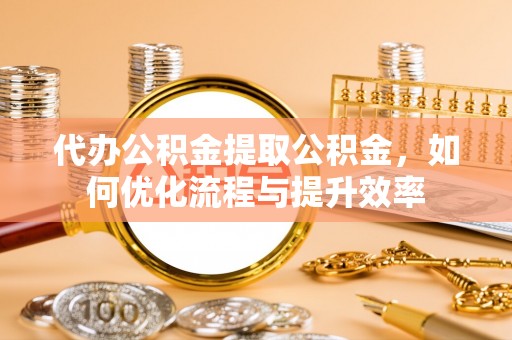 夹江代办公积金提取公积金，如何优化流程与提升效率