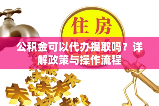 夹江公积金可以代办提取吗？详解政策与操作流程