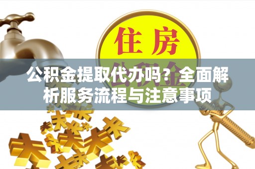 夹江公积金提取代办吗？全面解析服务流程与注意事项