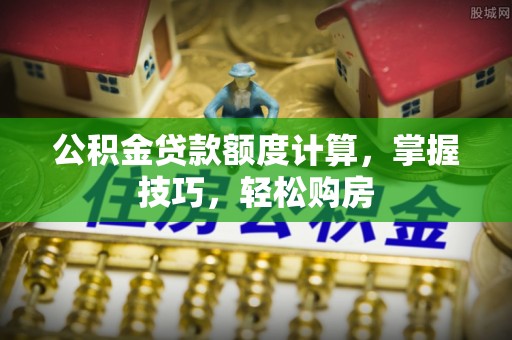 夹江公积金贷款额度计算，掌握技巧，轻松购房
