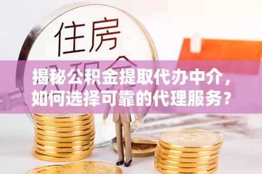 夹江揭秘公积金提取代办中介，如何选择可靠的代理服务？