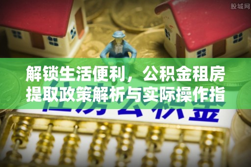 夹江解锁生活便利，公积金租房提取政策解析与实际操作指南