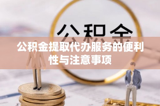 夹江公积金提取代办服务的便利性与注意事项