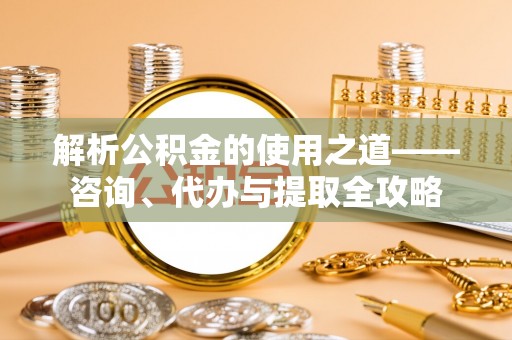 夹江解析公积金的使用之道——咨询、代办与提取全攻略