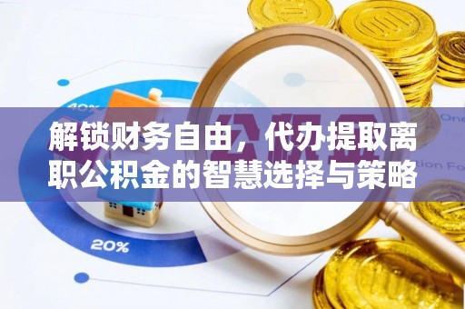 夹江解锁财务自由，代办提取离职公积金的智慧选择与策略
