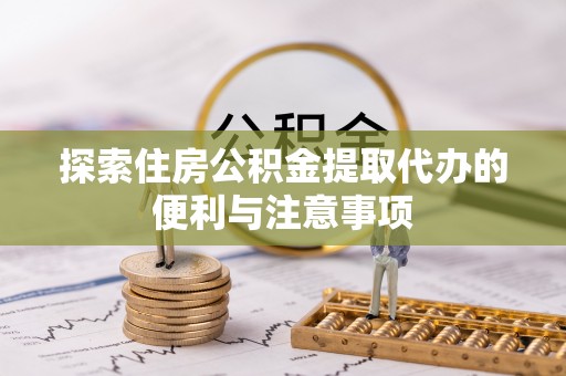 夹江探索住房公积金提取代办的便利与注意事项