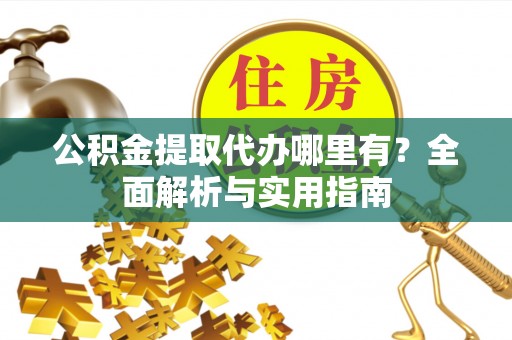 夹江公积金提取代办哪里有？全面解析与实用指南