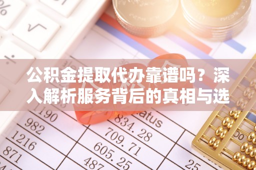 夹江公积金提取代办靠谱吗？深入解析服务背后的真相与选择指南