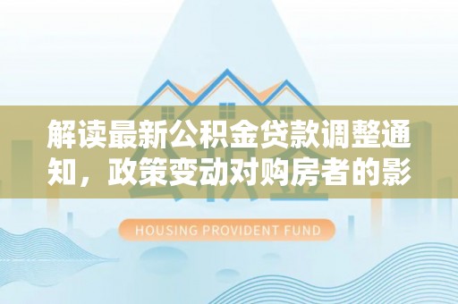 夹江解读最新公积金贷款调整通知，政策变动对购房者的影响