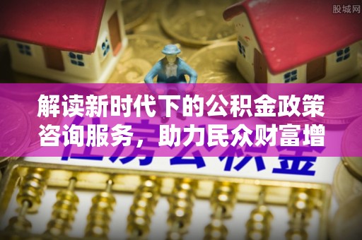 夹江解读新时代下的公积金政策咨询服务，助力民众财富增值与安居梦想