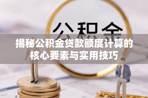 夹江揭秘公积金贷款额度计算的核心要素与实用技巧