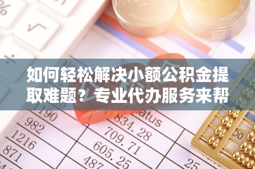 夹江如何轻松解决小额公积金提取难题？专业代办服务来帮忙