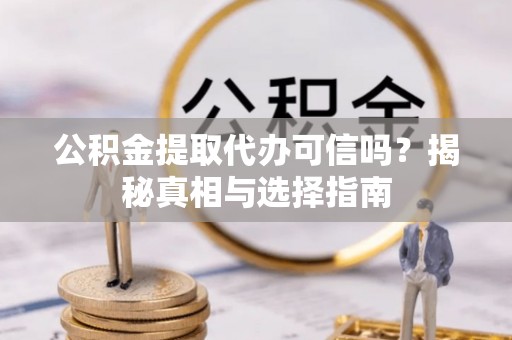 夹江公积金提取代办可信吗？揭秘真相与选择指南