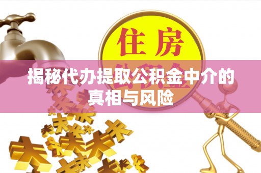 夹江揭秘代办提取公积金中介的真相与风险